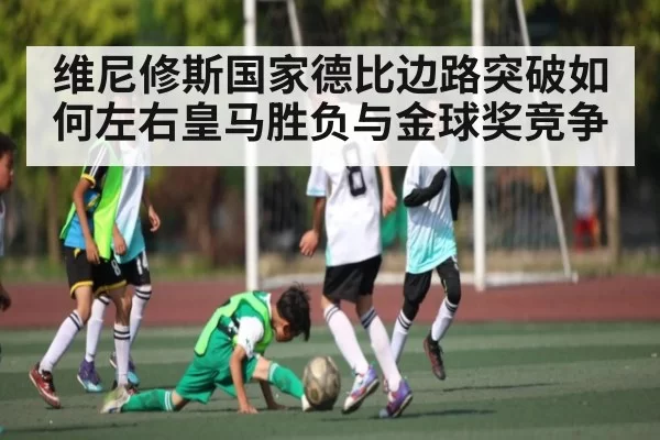 维尼修斯国家德比边路突破如何左右皇马胜负与金球奖竞争（NG28）