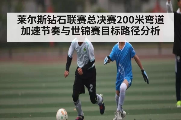 莱尔斯钻石联赛总决赛200米弯道加速节奏与世锦赛目标路径分析 | NG28