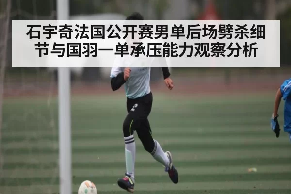 石宇奇法国公开赛男单后场劈杀细节与国羽一单承压能力观察分析（NG28）