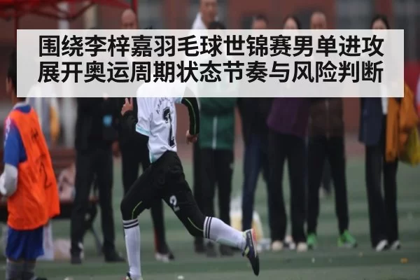 围绕李梓嘉羽毛球世锦赛男单进攻展开奥运周期状态节奏与风险判断（NG28）